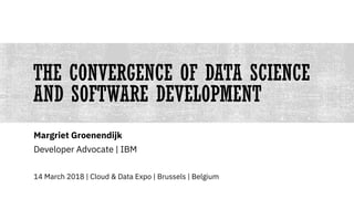 THE CONVERGENCE OF DATA SCIENCE
AND SOFTWARE DEVELOPMENT
Margriet Groenendijk
Developer Advocate | IBM
14 March 2018 | Cloud & Data Expo | Brussels | Belgium
 