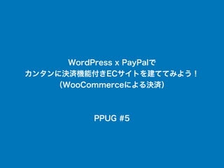 WordPress x PayPalで
カンタンに決済機能付きECサイトを建ててみよう！
（WooCommerceによる決済）
PPUG #5
 