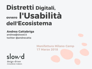 Andrea Cattabriga
andrea@slowd.it
twitter @andrecatta
Distretti Digitali,
ovvero l'Usabilità
dell'Ecosistema
Manifattura Milano Camp
17 Marzo 2018
 