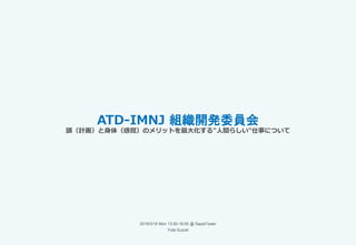ATD-IMNJ 組織開発委員会
2018/3/19 Mon 13:00-18:00 @ SapiaTower
Yuta Suzuki
頭（計画）と身体（感覚）のメリットを最大化する"人間らしい"仕事について
 