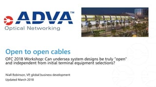Open to open cables
Niall Robinson, VP, global business development
Updated March 2018
OFC 2018 Workshop: Can undersea system designs be truly “open”
and independent from initial terminal equipment selections?
 