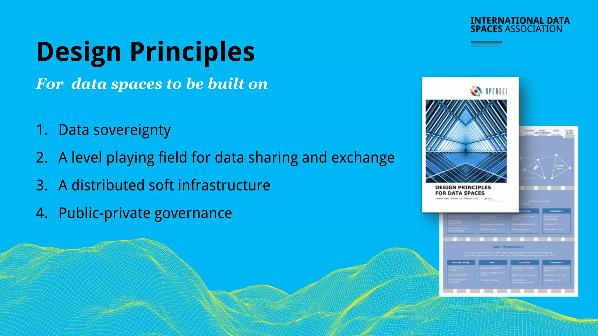 Design Principles
For data spaces to be built on
1. Data sovereignty
2. A level playing field for data sharing and exchange
3. A distributed soft infrastructure
4. Public-private governance
 