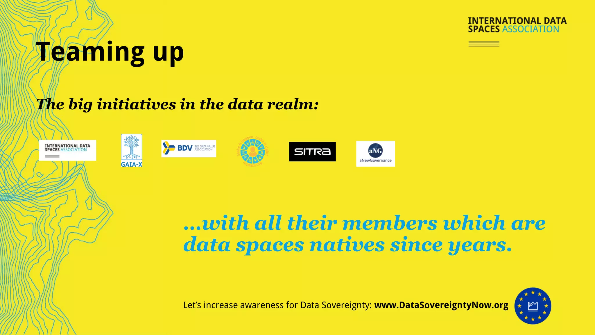 Teaming up
…with all their members which are
data spaces natives since years.
The big initiatives in the data realm:
Let’s increase awareness for Data Sovereignty: www.DataSovereigntyNow.org
 