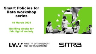 Smart Policies for
Data workshop
series
18 March 2021
Building blocks for
fair digital society
 