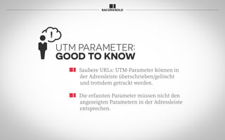 Saubere URLs: UTM-Parameter können in
der Adressleiste überschrieben/gelöscht
und trotzdem getrackt werden.
Die erfassten Parameter müssen nicht den
angezeigten Parametern in der Adressleiste
entsprechen.
UTM PARAMETER:
GOOD TO KNOW
 