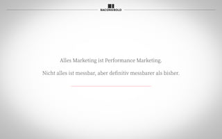 Alles Marketing ist Performance Marketing.
Nicht alles ist messbar, aber definitiv messbarer als bisher.
 