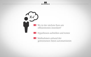 Wo ist der nächste Euro am
effizientesten investiert?
Hypothesen aufstellen und testen
Maßnahmen anhand der
gewonnenen Daten automatisieren
 