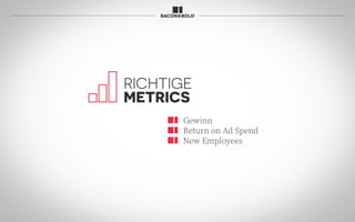 RICHTIGE
METRICS
Gewinn
Return on Ad Spend
New Employees
 