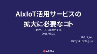 AIxIoT活用サービスの
拡大に必要なコト
JAWS -UG IoT専門支部
2018/03/20
ABEJA, Inc
Hiroyuki Ootaguro
 