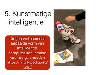 15. Kunstmatige
intelligentie
Dingen vertonen een
bepaalde vorm van
intelligentie,

computer kan iemand
voor de gek houden

https://nl.wikipedia.org/
wiki/
 