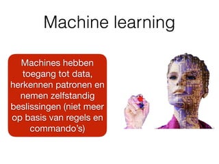 Machine learning
Machines hebben
toegang tot data,
herkennen patronen en
nemen zelfstandig
beslissingen (niet meer
op basis van regels en
commando’s)
 