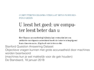 Stanford Question Answering Dataset
Objectieve vragen kunnen met grote accuraatheid door machines
worden beantwoord
(machines kun je wel makkelijk voor de gek houden)
De Standaard, 18 januari 2018
 