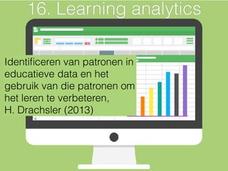Foto: Biljuska1
Identiﬁceren van patronen in
educatieve data en het
gebruik van die patronen om
het leren te verbeteren,
H. Drachsler (2013)
16. Learning analytics
 