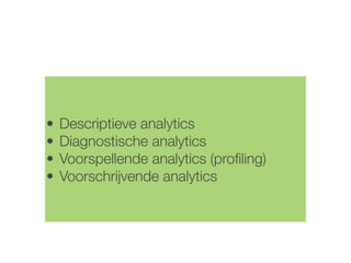 • Descriptieve analytics
• Diagnostische analytics
• Voorspellende analytics (proﬁling)
• Voorschrijvende analytics
 