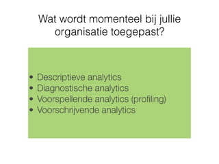 • Descriptieve analytics
• Diagnostische analytics
• Voorspellende analytics (proﬁling)
• Voorschrijvende analytics
Wat wordt momenteel bij jullie
organisatie toegepast?
 