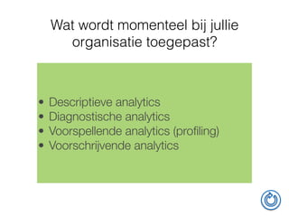 • Descriptieve analytics
• Diagnostische analytics
• Voorspellende analytics (proﬁling)
• Voorschrijvende analytics
Wat wordt momenteel bij jullie
organisatie toegepast?
 