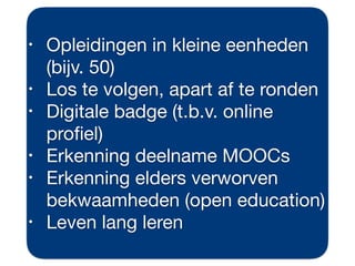 • Opleidingen in kleine eenheden
(bijv. 50)

• Los te volgen, apart af te ronden

• Digitale badge (t.b.v. online
proﬁel)

• Erkenning deelname MOOCs

• Erkenning elders verworven
bekwaamheden (open education)

• Leven lang leren
 