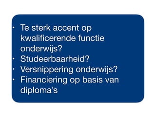 • Te sterk accent op
kwaliﬁcerende functie
onderwijs?

• Studeerbaarheid?

• Versnippering onderwijs?

• Financiering op basis van
diploma’s
 