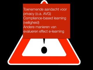 Toenemende aandacht voor
privacy (o.a. AVG)
Compliance-based learning
(veiligheid)
Andere manieren van
evalueren effect e-learning
 