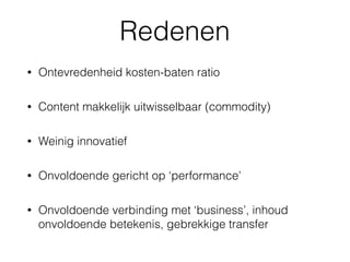 Redenen
• Ontevredenheid kosten-baten ratio
• Content makkelijk uitwisselbaar (commodity)
• Weinig innovatief
• Onvoldoende gericht op ‘performance’
• Onvoldoende verbinding met ‘business’, inhoud
onvoldoende betekenis, gebrekkige transfer
 