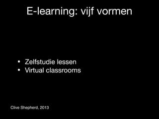 E-learning: vijf vormen
• Zelfstudie lessen

• Virtual classrooms
Clive Shepherd, 2013
 