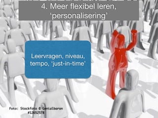 Foto: Stockfoto © Genialbaron
#12652578
4. Meer flexibel leren,
‘personalisering’
Leervragen, niveau,
tempo, ‘just-in-time’
 