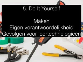 5. Do It Yourself
Maken
Eigen verantwoordelijkheid
Gevolgen voor leertechnologieën
 