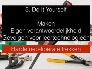 5. Do It Yourself
Maken
Eigen verantwoordelijkheid
Gevolgen voor leertechnologieën
Harde neo-liberale trekken
 