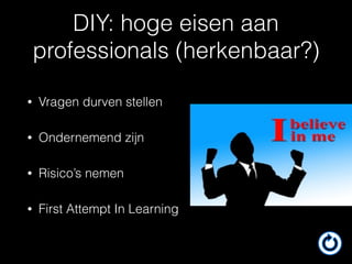 DIY: hoge eisen aan
professionals (herkenbaar?)
• Vragen durven stellen
• Ondernemend zijn
• Risico’s nemen
• First Attempt In Learning
 