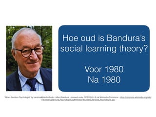 "Albert Bandura Psychologist" by bandura@stanford.edu - Albert Bandura. Licensed under CC BY-SA 4.0 via Wikimedia Commons - https://commons.wikimedia.org/wiki/
File:Albert_Bandura_Psychologist.jpg#/media/File:Albert_Bandura_Psychologist.jpg
Hoe oud is Bandura’s
social learning theory?
Voor 1980
Na 1980
 