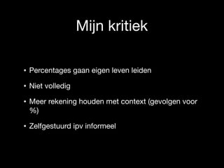 Mijn kritiek
• Percentages gaan eigen leven leiden

• Niet volledig

• Meer rekening houden met context (gevolgen voor
%)

• Zelfgestuurd ipv informeel
 