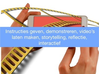 Instructies geven, demonstreren, video’s
laten maken, storytelling, reﬂectie,
interactief
 