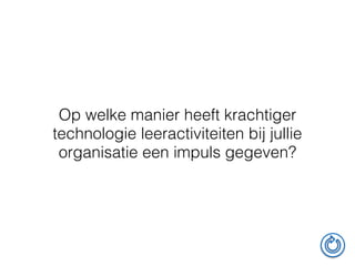Op welke manier heeft krachtiger
technologie leeractiviteiten bij jullie
organisatie een impuls gegeven?
 