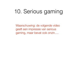 10. Serious gaming
Waarschuwing: de volgende video
geeft een impressie van serious
gaming, maar bevat ook onzin….
 
