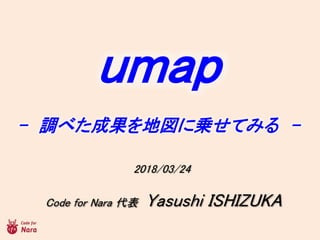 2018/03/24
umap
- {٤ɹ؇ˁ\Ƥߤ -
Code for Nara  Yasushi ISHIZUKA
 