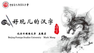 好玩儿的汉字
北京外国语大学 孟德宏
Beijing Foreign Studies University Mark Meng
 