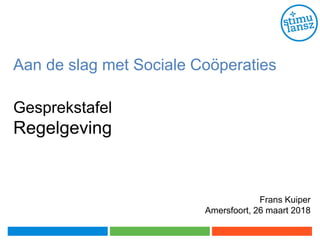Aan de slag met Sociale Coöperaties
Gesprekstafel
Regelgeving
Frans Kuiper
Amersfoort, 26 maart 2018
 