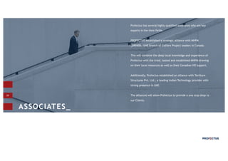 20
Profectus has several highly qualified associates who are key
experts in the their fields.
PROFECTUS established a strategic alliance with MHPM
_DRIVER, UAE branch of Colliers Project leaders in Canada.
This will combine the deep local knowledge and experience of
Profectus with the tried, tested and established MHPM drawing
on their local resources as well as their Canadian HO support.
Additionally, Profectus established an alliance with Techture
Structures Pvt. Ltd., a leading Indian Technology provider with
strong presence in UAE.
The alliances will allow Profectus to provide a one stop shop to
our Clients.
ASSOCIATES_
 