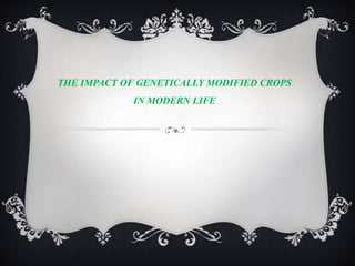 THE IMPACT OF GENETICALLY MODIFIED CROPS
IN MODERN LIFE
 