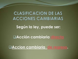 Según la ley, puede ser:
Acción cambiaria directa
Accion cambiaria de regreso.
 