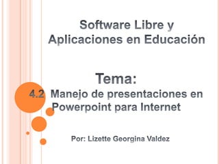 Software Libre y  Aplicaciones en Educación Tema: 4.2  Manejo de presentaciones en Powerpoint para Internet Por: Lizette Georgina Valdez  