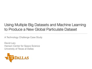 Using Multiple Big Datasets and Machine Learning
to Produce a New Global Particulate Dataset
A Technology Challenge Case Study
David Lary
Hanson Center for Space Science
University of Texas at Dallas

 