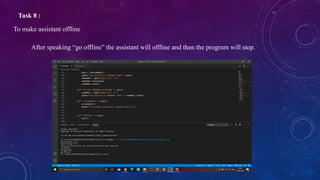 Task 8 :
To make assistant offline
After speaking “go offline” the assistant will offline and then the program will stop.
 