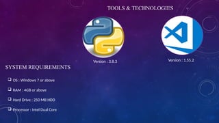 TOOLS & TECHNOLOGIES
SYSTEM REQUIREMENTS
 OS : Windows 7 or above
 RAM : 4GB or above
 Hard Drive : 250 MB HDD
 Processor : Intel Dual Core
Version : 3.8.3 Version : 1.55.2
 