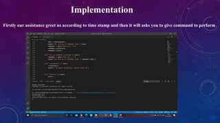 Implementation
Firstly our assistance greet us according to time stamp and then it will asks you to give command to perform
 