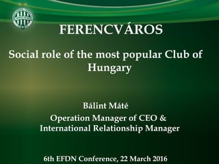 FERENCVÁROS
Social role of the most popular Club of
Hungary
Bálint Máté
Operation Manager of CEO &
International Relationship Manager
6th EFDN Conference, 22 March 2016
 