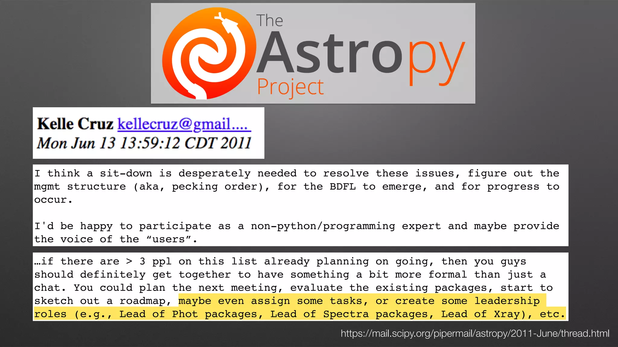 https://mail.scipy.org/pipermail/astropy/2011-June/thread.html
I think a sit-down is desperately needed to resolve these issues, figure out the
mgmt structure (aka, pecking order), for the BDFL to emerge, and for progress to
occur.
I'd be happy to participate as a non-python/programming expert and maybe provide
the voice of the “users”.
…if there are > 3 ppl on this list already planning on going, then you guys
should definitely get together to have something a bit more formal than just a
chat. You could plan the next meeting, evaluate the existing packages, start to
sketch out a roadmap, maybe even assign some tasks, or create some leadership
roles (e.g., Lead of Phot packages, Lead of Spectra packages, Lead of Xray), etc.
 