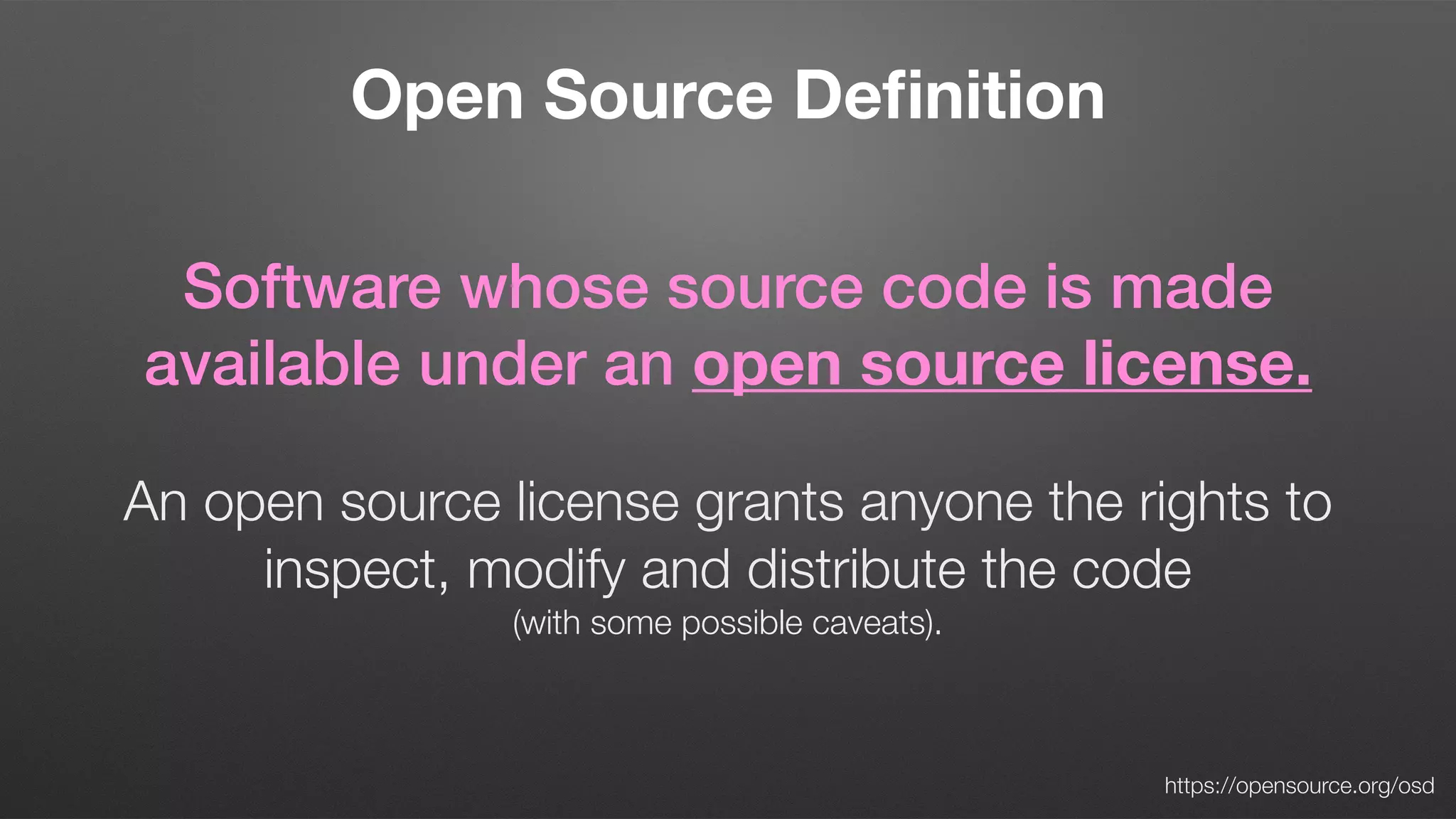 Open Source Deﬁnition
Software whose source code is made
available under an open source license.
An open source license grants anyone the rights to
inspect, modify and distribute the code 
(with some possible caveats).
https://opensource.org/osd
 