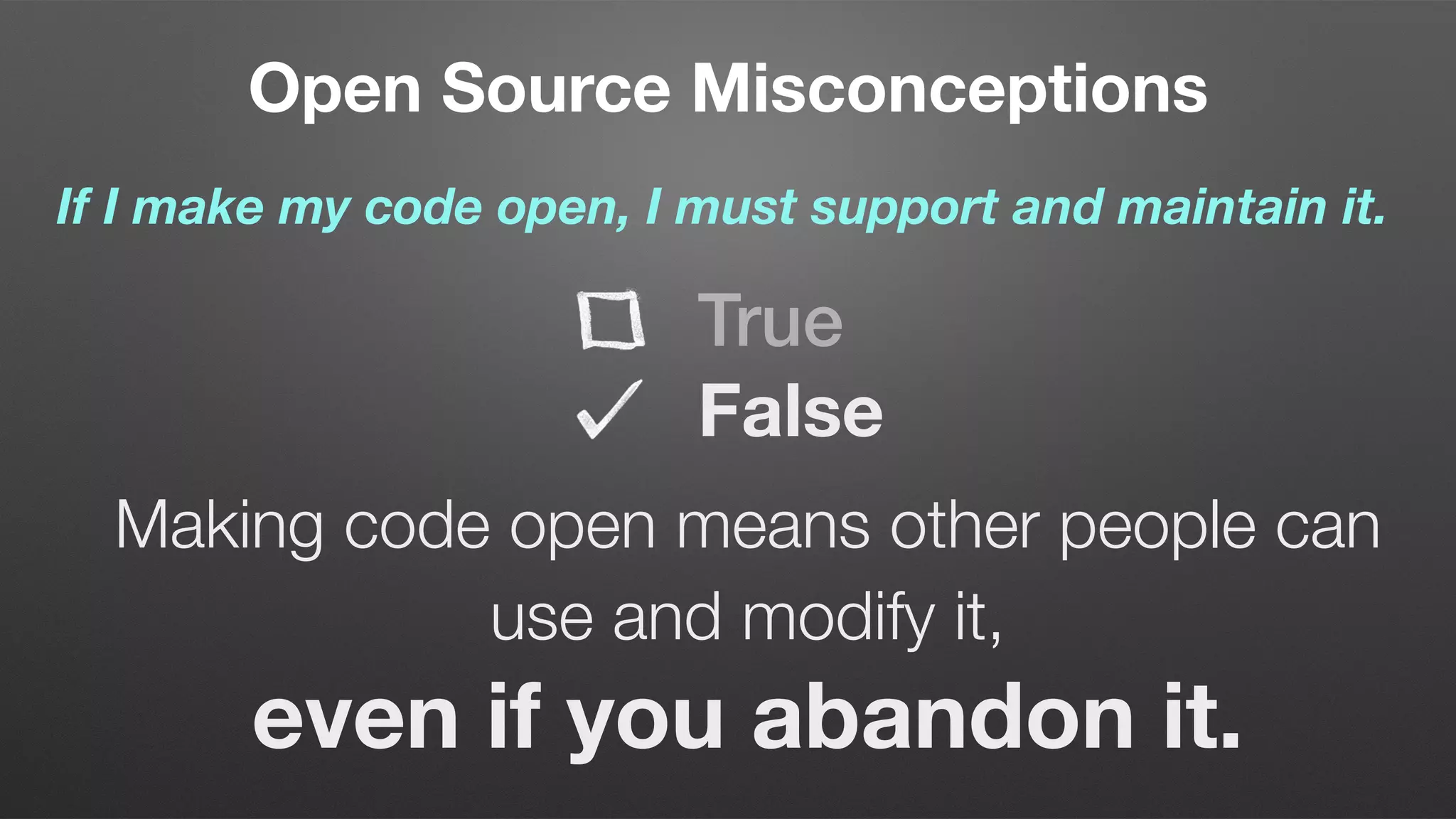 Open Source Misconceptions
If I make my code open, I must support and maintain it.
Making code open means other people can
use and modify it,  
even if you abandon it.
True
False
 