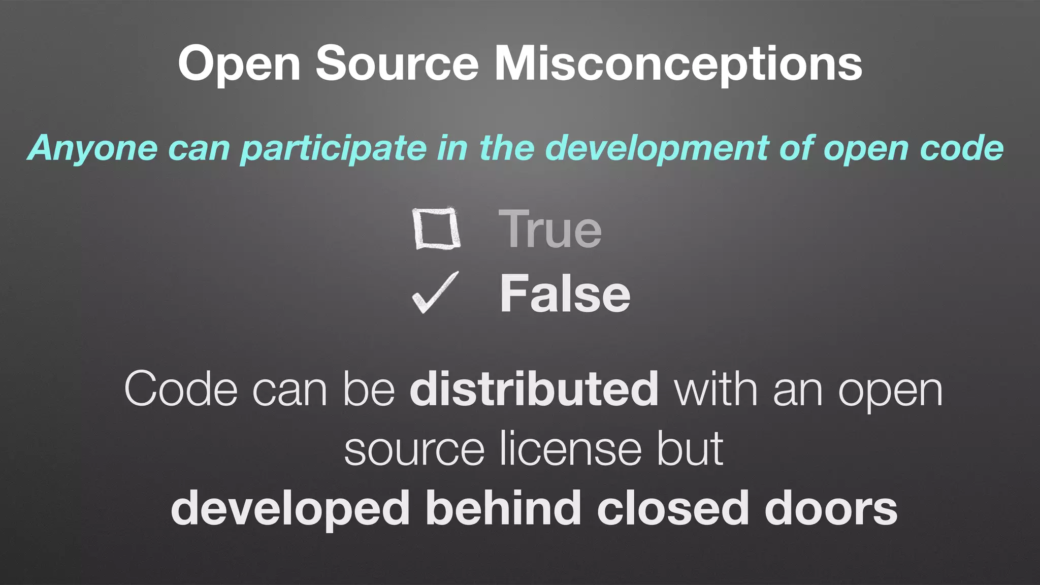 Open Source Misconceptions
Anyone can participate in the development of open code
Code can be distributed with an open
source license but  
developed behind closed doors
True
False
 